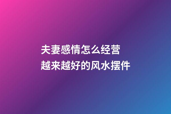 夫妻感情怎么经营 越来越好的风水摆件